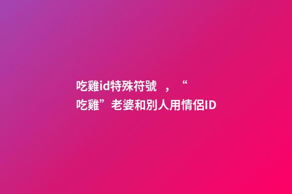 吃雞id特殊符號，“吃雞”老婆和別人用情侶ID-第1張-觀點-玄機派